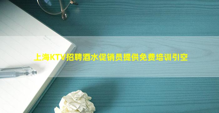 上海KTV招聘酒水促销员提供免费培训引空