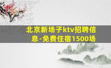 北京新场子ktv招聘信息-免费住宿1500场